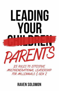 Title: Leading Your Parents: 25 Rules to Effective Multigenerational Leadership for Millennials & Gen Z, Author: Raven Solomon
