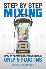 Title: Step By Step Mixing: How to Create Great Mixes Using Only 5 Plug-ins, Author: Björgvin Benediktsson