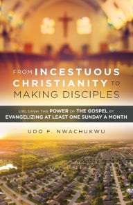 Title: FROM INCESTUOUS CHRISTIANITY TO MAKING DISCIPLES: UNLEASH THE POWER OF THE GOSPEL BY EVANGELIZING AT LEAST ONE SUNDAY A MONTH, Author: UDO F NWACHUKWU