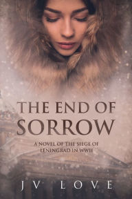 Title: The End of Sorrow: A Novel of the Siege of Leningrad in WWII, Author: Jv Love