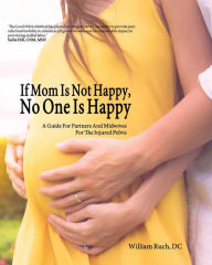 Title: If Mom Is Not Happy, No One is Happy: A Guide For Partners And Midwives For The Injured Pelvis, Author: William J. Ruch