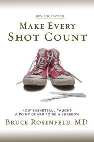 Title: Make Every Shot Count: How Basketball Taught a Point Guard to be a Surgeon, Author: Bruce Rosenfeld