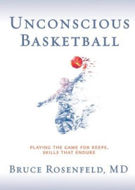 Title: Unconscious Basketball: Playing the Game for Keeps, Skills that Endure, Author: Bruce Rosenfeld