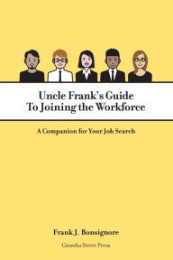 Title: Uncle Frank's Guide To Joining the Workforce: A Companion for Your Job Search, Author: Frank Bonsignore