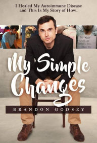 Title: My Simple Changes: I Healed My Autoimmune Disease and This Is My Story of How, Author: Brandon Austin Godsey