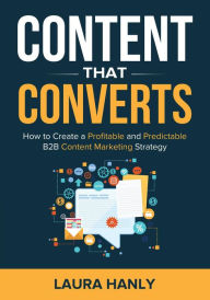 Title: Content That Converts: How To Create A Profitable And Predictable B2B Content Marketing Strategy, Author: Laura Hanly