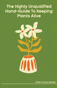 Free digital audio books download The Highly Unqualified Hand-Guide To Keeping Plants Alive by John O'Callaghan
