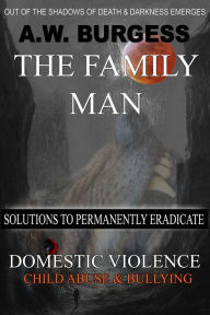 Title: THE FAMILY MAN: SOLUTIONS TO PERMANENTLY ERADICATE DOMESTIC VIOLENCE, CHILD ABUSE, & BULLYING, Author: A.W. BURGESS