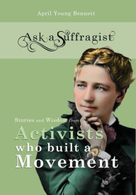 Title: Ask a Suffragist: Stories and Wisdom from Activists Who Built a Movement, Author: April Young Bennett