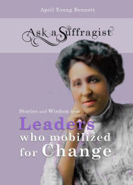 Title: Ask a Suffragist: Stories and Wisdom from Leaders Who Mobilized for Change, Author: April Young Bennett