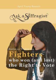 Title: Ask a Suffragist: Stories and Wisdom from Fighters Who Won (and Lost) the Right to Vote, Author: April Young Bennett