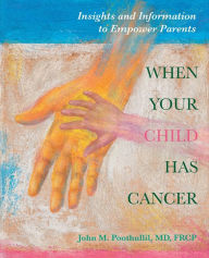 Title: WHEN YOUR CHILD HAS CANCER: Insights and Information to Empower Parents, Author: John Poothullil