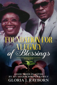 Title: Foundation For A Legacy of Blessings: Good Seeds Planted By My Sharecropper Family, Author: Gloria J Rayborn