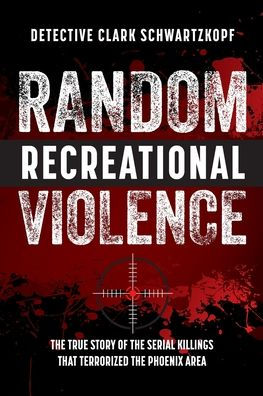 Random Recreational Violence: the True Story of Serial Killings that Terrorized Phoenix Area