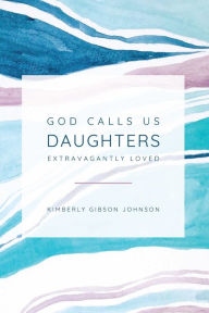 Title: God Calls Us Daughters Extravagantly Loved, Author: Kimberly Johnson