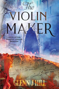 Title: The Violin Maker: A Music of Time Romantic Thriller, Book One, Author: Glenn J Hill
