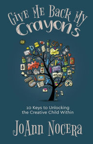 Download ebooks from google books Give Me Back My Crayons: 10 Keys to Unlocking the Creative Child Within English version by JoAnn Nocera 9781733937139