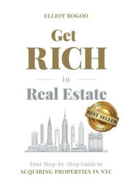 Title: Get Rich in Real Estate: Your Step-by-Step Guide to Acquiring Properties in NYC, Author: Elliot Bogod