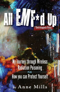 Title: All EMF*d Up (*Electromagnetic Fields): My Journey Through Wireless Radiation Poisoning plus How You Can Protect Yourself, Author: Anne Mills