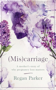 Title: (Mis)carriage: A Mother's Story of Why Pregnancy Loss Matters, Author: Regan Parker