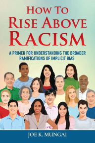 Title: HOW TO RISE ABOVE RACISM: A PRIMER FOR UNDERSTANDING THE BROADER RAMIFICATIONS OF IMPLICIT BIAS, Author: Joe Mungai