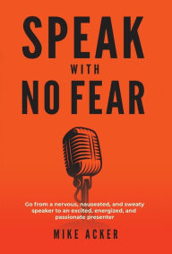 Title: Speak With No Fear: Go from a nervous, nauseated, and sweaty speaker to an excited, energized, and passionate presenter, Author: Mike Acker