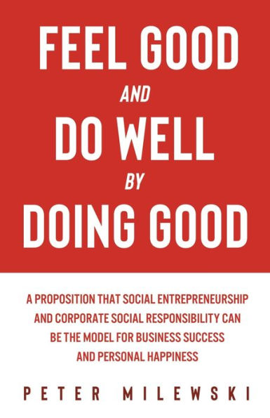 Feel Good and Do Well by Doing Good: A Proposition That Social Entrepreneurship and Corporate Social Responsibility Can Be the Model for Business Success and Personal Happiness
