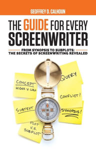 Title: The Guide for Every Screenwriter: From Synopsis to Subplots: The Secrets of Screenwriting Revealed, Author: Geoffrey D Calhoun