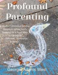 Title: Profound Parenting: A Southern Christian Mother Answers Her Son's Request for a Road Map to Parenting It's Different. It's Radical. It Works., Author: Georgia Adams West