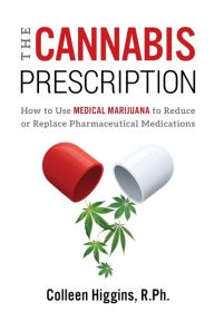 Title: The Cannabis Prescription: How to Use Medical Marijuana to Reduce or Replace Pharmaceutical Medications, Author: R Ph Colleen Higgins