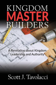 Title: Kingdom Master Builders: A Revelation about Kingdom Leadership and Authority, Author: Scott J Tavolacci