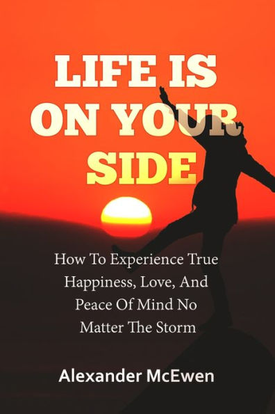 Life Is On Your Side: How To Experience True Happiness, Love, And Peace Of Mind No Matter The Storm