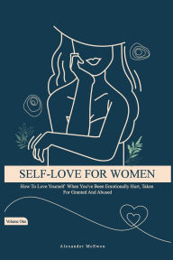 Title: Self-Love For Women: How To Love Yourself When You've Been Emotionally Hurt, Taken For Granted, And Abused, Author: Alexander  McEwen