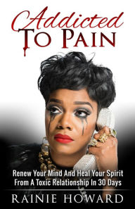 Title: Addicted To Pain: Renew Your Mind & Heal Your Spirit From A Toxic Relationship In 30 Days, Author: Rainie Howard