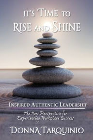 Title: It's Time to Rise and Shine: Inspired Authentic Leadership, Author: Donna Lynn Tarquinio