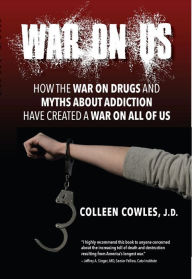 Title: War on Us: How the War on Drugs and Myths About Addiction Have Created a War on All of Us, Author: Colleen Cowles