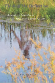 Title: Finding My Reflection: A Caregiver's Perspective on Life Lessons Learned Too Late, Author: Katie Bauer