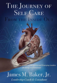 Title: The Journey of Self Care From the Inside Out: Empowering Leaders and Emerging Leaders for Today and Tomorrow, Author: James M. Baker