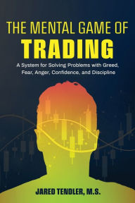 Title: The Mental Game of Trading: A System for Solving Problems with Greed, Fear, Anger, Confidence, and Discipline, Author: Jared Tendler