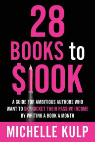 Title: 28 Books to $100K: A Guide for Ambitious Authors Who Want to Skyrocket Their Passive Income By Writing a Book a Month, Author: Michelle Kulp