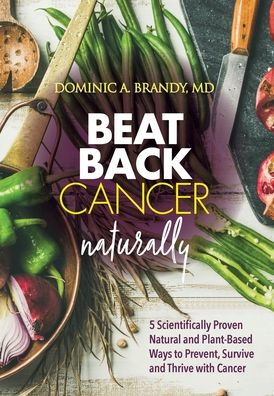 Beat Back Cancer Naturally: 5 Scientifically Proven Natural and Plant-Based Ways to Prevent, Survive and Thrive with Cancer