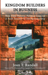Title: KINGDOM BUILDERS IN BUSINESS: How Pain, Passion, Purpose Inspired A Faith Journey to Entrepreneurship, Author: Joan T Randall