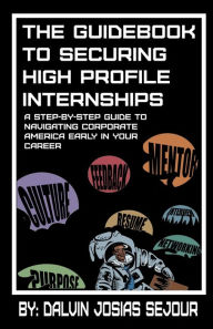 Title: The Guidebook to Securing High Profile Internships: A Step-by-Step Guide to Navigating Corporate America Early in Your Career, Author: Dalvin Josias Sejour