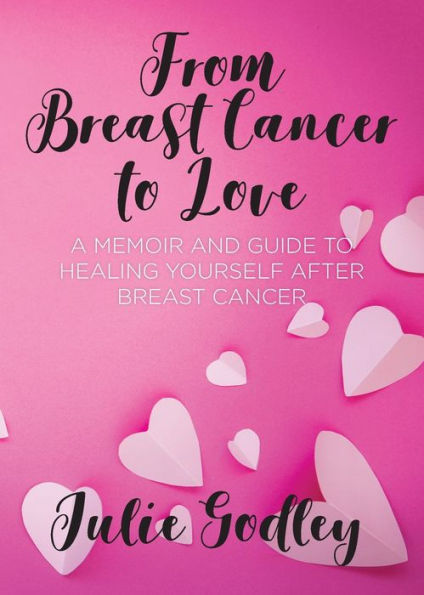 From breast cancer to Love: A memoir and guide healing yourself after