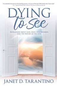 Download ebook free for kindle Dying to See: Revelations About God, Jesus, Our Pathways, and The Nature of the Soul by Janet D Tarantino 9781734081114