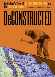 Title: Deconstructed: An Insider's View of Illegal Immigration and the Building Trades, Author: Loren C. Steffy