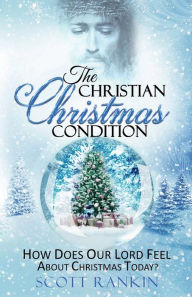 Title: The Christian Christmas Condition: How Does Our Lord Feel About Christmas Today?:, Author: Scott Rankin