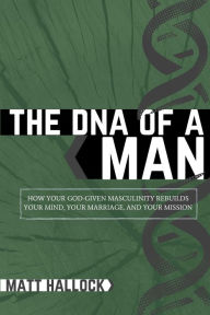 Title: The DNA of a Man: How Your God-Given Masculinity Rebuilds Your Mind, Your Marriage, and Your Mission, Author: Matt Hallock