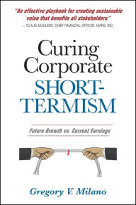 Title: Curing Corporate Short-Termism: Future Growth vs. Current Earnings, Author: Gregory V. Milano