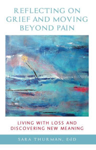 Title: Reflecting on Grief and Moving Beyond Pain: Living with Loss and Discovering New Meaning, Author: Sara Thurman